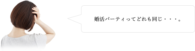婚活パーティってどれも同じ...。